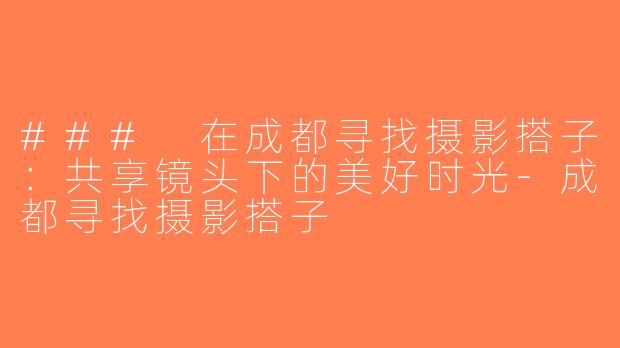 ### 在成都寻找摄影搭子：共享镜头下的美好时光-成都寻找摄影搭子
