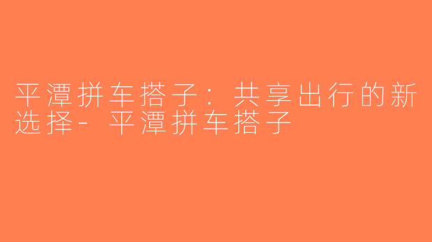 平潭拼车搭子：共享出行的新选择-平潭拼车搭子