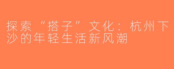 探索“搭子”文化：杭州下沙的年轻生活新风潮