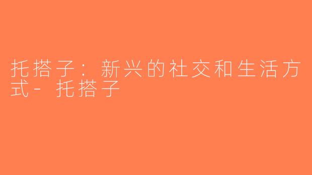 托搭子：新兴的社交和生活方式-托搭子