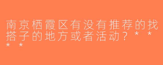 南京栖霞区有没有推荐的找搭子的地方或者活动？****