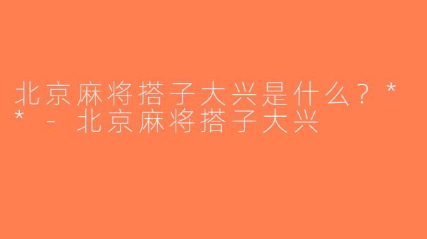 北京麻将搭子大兴是什么？**-北京麻将搭子大兴
