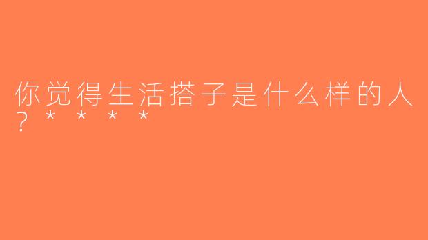 你觉得生活搭子是什么样的人？****