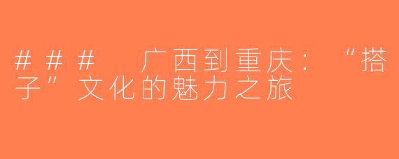 ### 广西到重庆：“搭子”文化的魅力之旅