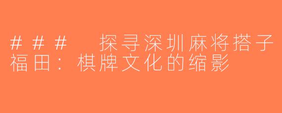### 探寻深圳麻将搭子福田：棋牌文化的缩影