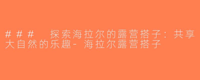 ### 探索海拉尔的露营搭子：共享大自然的乐趣-海拉尔露营搭子