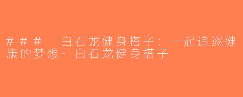 ### 白石龙健身搭子：一起追逐健康的梦想-白石龙健身搭子