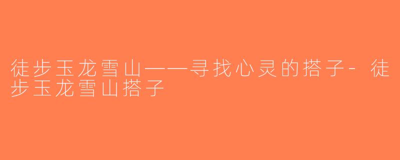 徒步玉龙雪山——寻找心灵的搭子-徒步玉龙雪山搭子