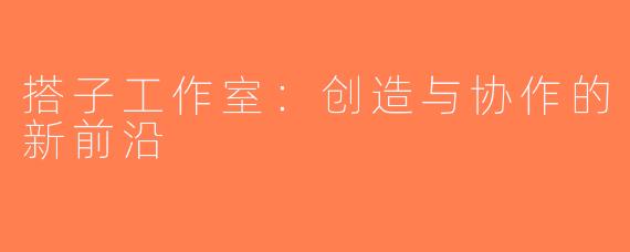 搭子工作室：创造与协作的新前沿
