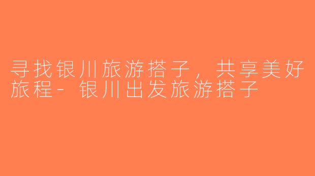 寻找银川旅游搭子，共享美好旅程-银川出发旅游搭子
