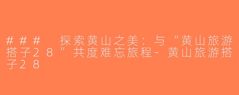 ### 探索黄山之美：与“黄山旅游搭子28”共度难忘旅程-黄山旅游搭子28