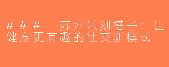 ### 苏州乐刻搭子：让健身更有趣的社交新模式
