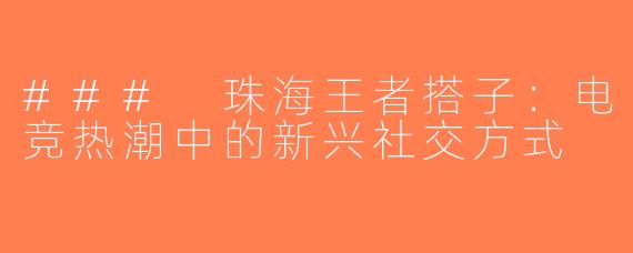 ### 珠海王者搭子：电竞热潮中的新兴社交方式