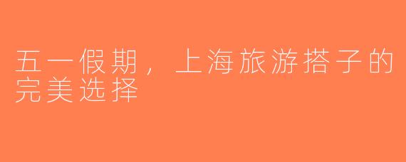 五一假期，上海旅游搭子的完美选择