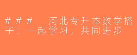 ### 河北专升本数学搭子：一起学习，共同进步