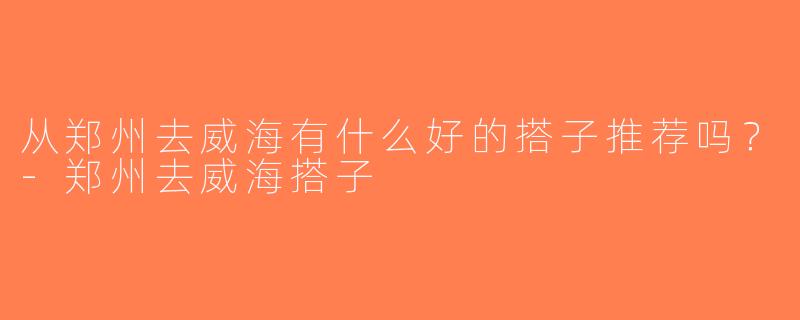 从郑州去威海有什么好的搭子推荐吗？-郑州去威海搭子