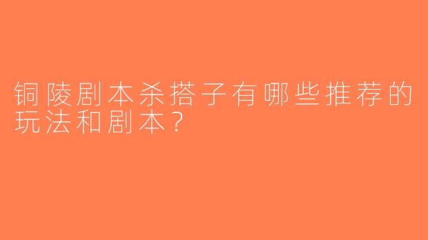 铜陵剧本杀搭子有哪些推荐的玩法和剧本？