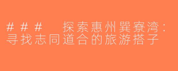 ### 探索惠州巽寮湾：寻找志同道合的旅游搭子