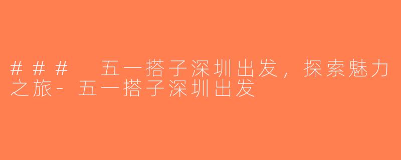 ### 五一搭子深圳出发，探索魅力之旅-五一搭子深圳出发