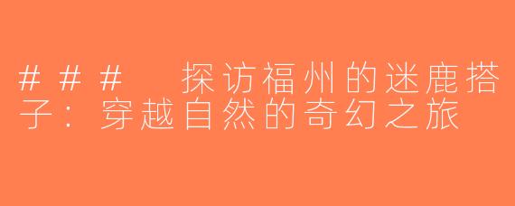### 探访福州的迷鹿搭子：穿越自然的奇幻之旅