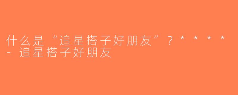 什么是“追星搭子好朋友”？****-追星搭子好朋友