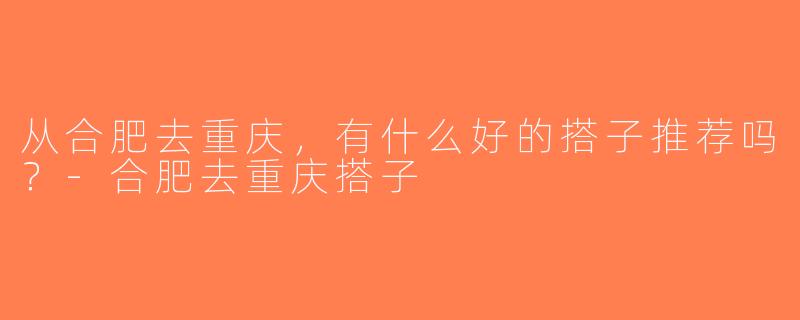 从合肥去重庆，有什么好的搭子推荐吗？-合肥去重庆搭子