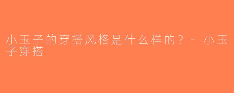 小玉子的穿搭风格是什么样的？-小玉子穿搭