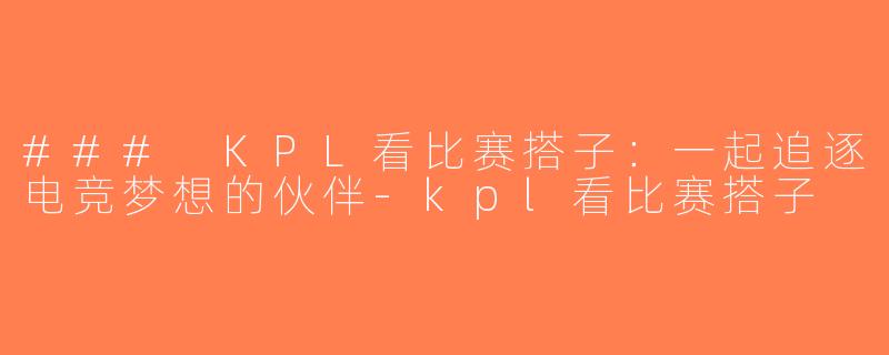 ### KPL看比赛搭子：一起追逐电竞梦想的伙伴-kpl看比赛搭子