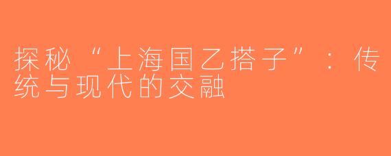 探秘“上海国乙搭子”：传统与现代的交融