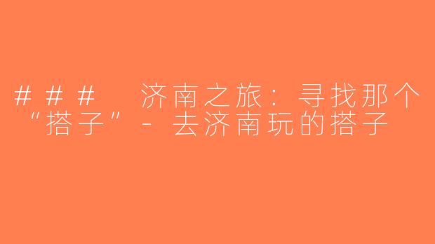 ### 济南之旅：寻找那个“搭子”-去济南玩的搭子