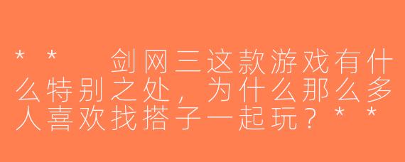 ** 剑网三这款游戏有什么特别之处，为什么那么多人喜欢找搭子一起玩？**