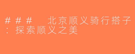 ### 北京顺义骑行搭子：探索顺义之美
