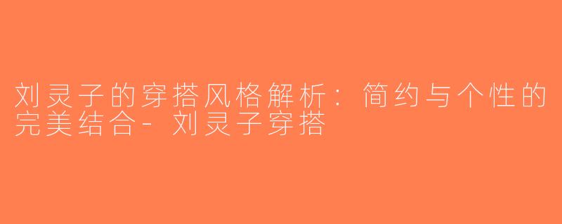 刘灵子的穿搭风格解析：简约与个性的完美结合-刘灵子穿搭