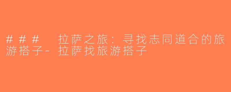 ### 拉萨之旅：寻找志同道合的旅游搭子-拉萨找旅游搭子