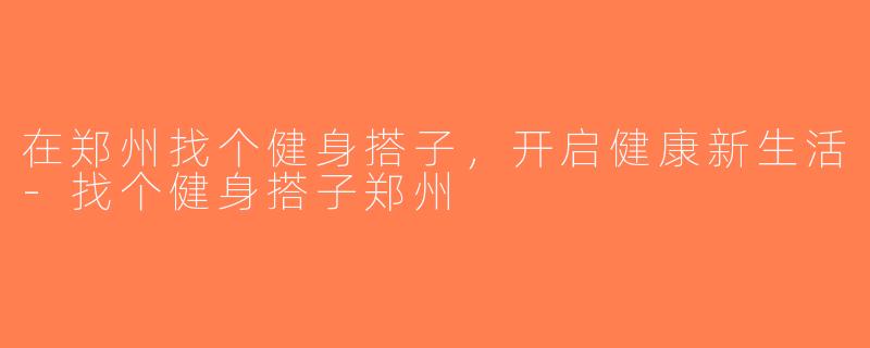 在郑州找个健身搭子，开启健康新生活-找个健身搭子郑州
