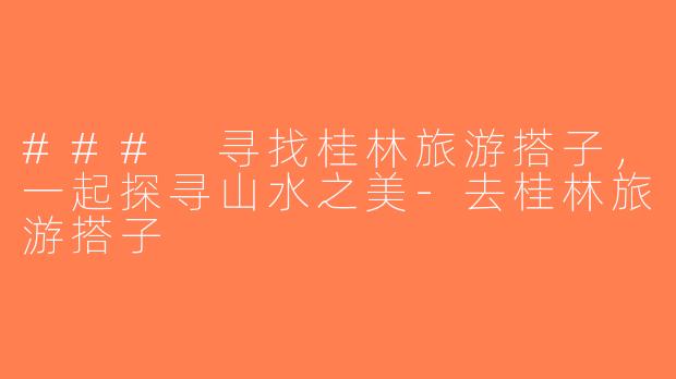 ### 寻找桂林旅游搭子，一起探寻山水之美-去桂林旅游搭子