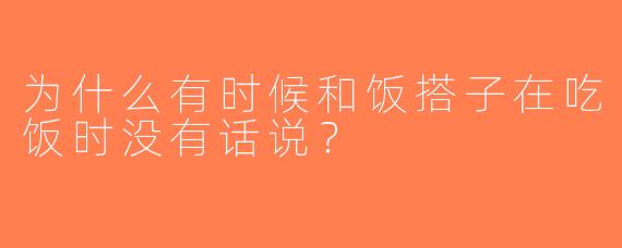 为什么有时候和饭搭子在吃饭时没有话说？