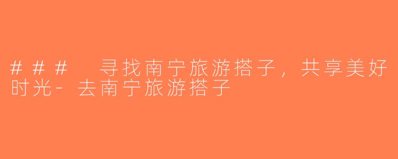 ### 寻找南宁旅游搭子，共享美好时光-去南宁旅游搭子