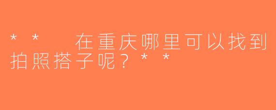 ** 在重庆哪里可以找到拍照搭子呢？**