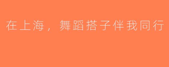 在上海，舞蹈搭子伴我同行