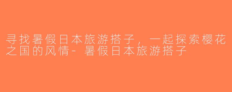 寻找暑假日本旅游搭子，一起探索樱花之国的风情-暑假日本旅游搭子