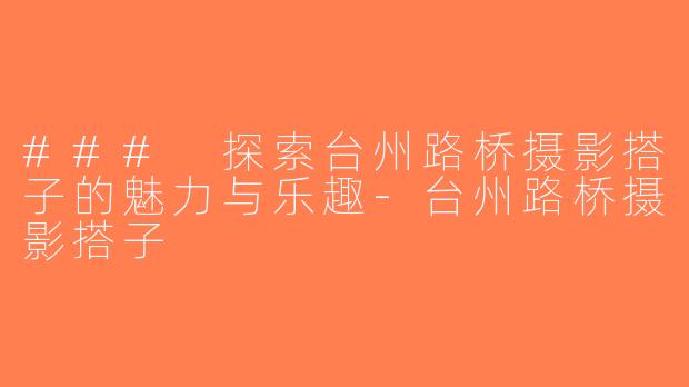 ### 探索台州路桥摄影搭子的魅力与乐趣-台州路桥摄影搭子