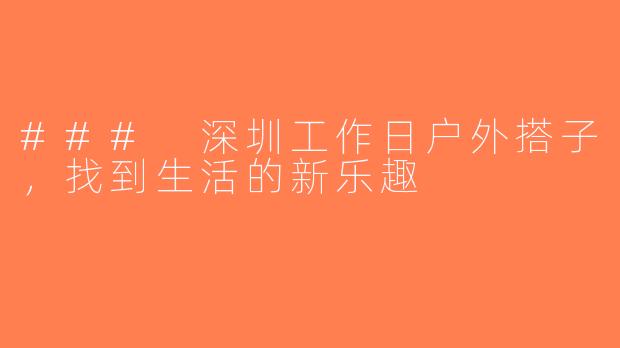 ### 深圳工作日户外搭子，找到生活的新乐趣