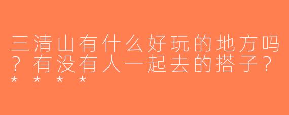 三清山有什么好玩的地方吗？有没有人一起去的搭子？****