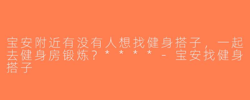 宝安附近有没有人想找健身搭子，一起去健身房锻炼？****-宝安找健身搭子