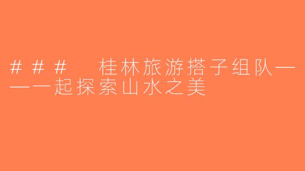 ### 桂林旅游搭子组队——一起探索山水之美
