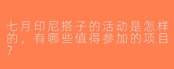 七月印尼搭子的活动是怎样的，有哪些值得参加的项目？