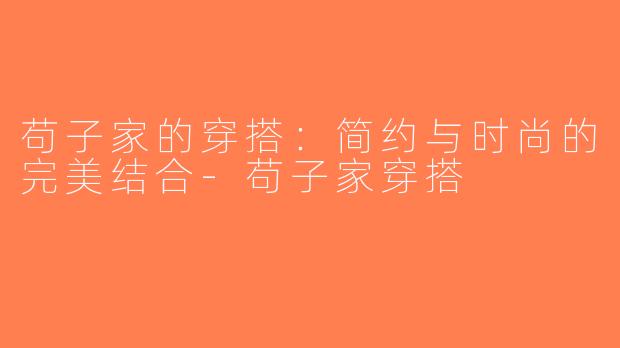 苟子家的穿搭：简约与时尚的完美结合-苟子家穿搭