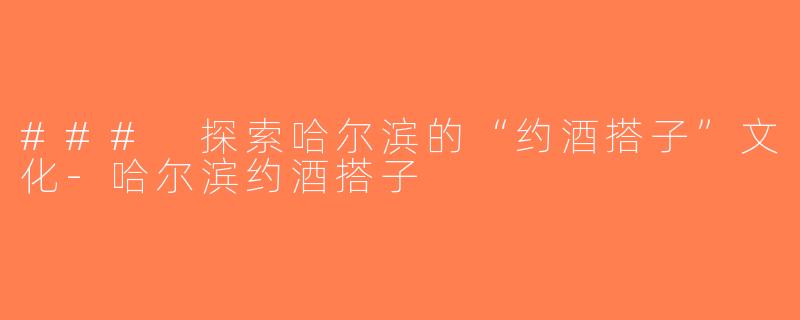 ### 探索哈尔滨的“约酒搭子”文化-哈尔滨约酒搭子