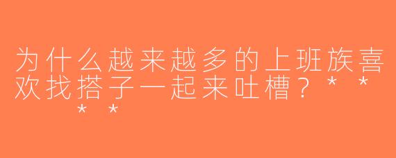 为什么越来越多的上班族喜欢找搭子一起来吐槽？**  **